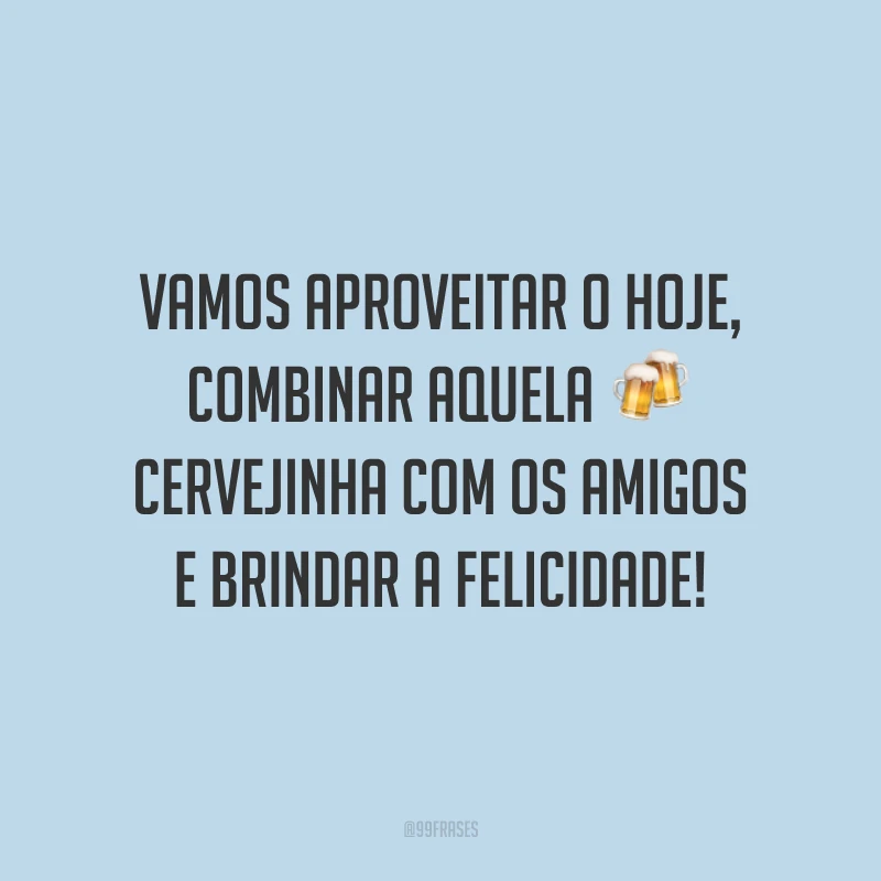 Vamos aproveitar o hoje, combinar aquela cervejinha com os amigos e brindar a felicidade!