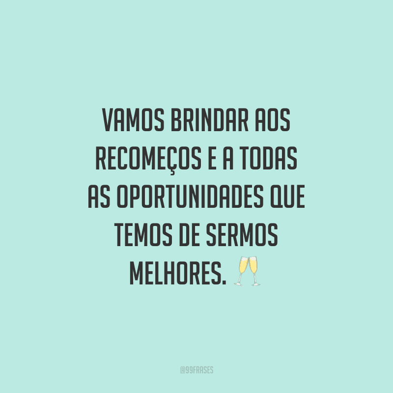 Vamos brindar aos recomeços e a todas as oportunidades que temos de sermos melhores.