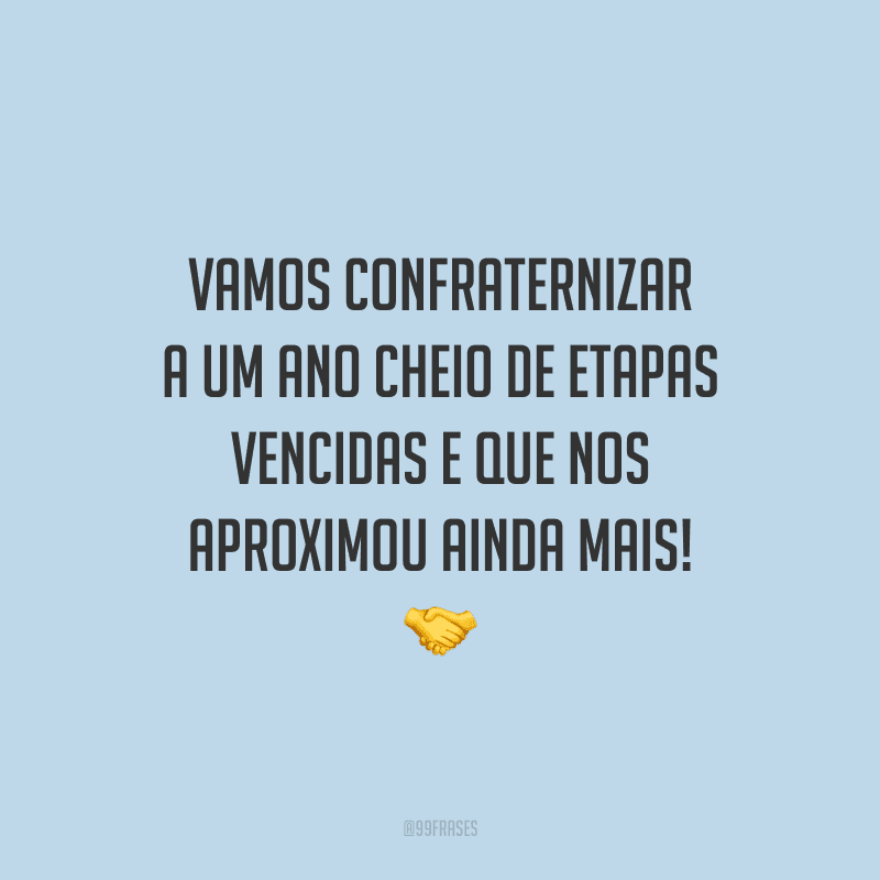 Vamos confraternizar a um ano cheio de etapas vencidas e que nos aproximou ainda mais!