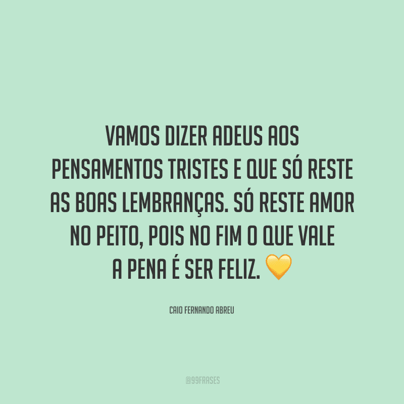 Vamos dizer adeus aos pensamentos tristes e que só reste as boas lembranças. Só reste amor no peito, pois no fim o que vale a pena é ser feliz.