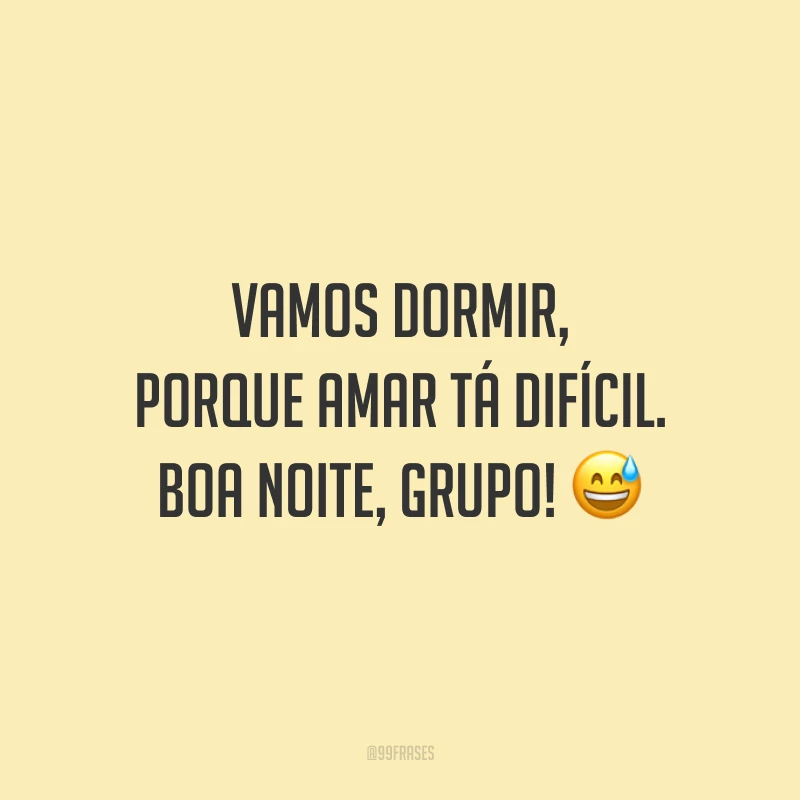 Vamos dormir, porque amar tá difícil. Boa noite, grupo!