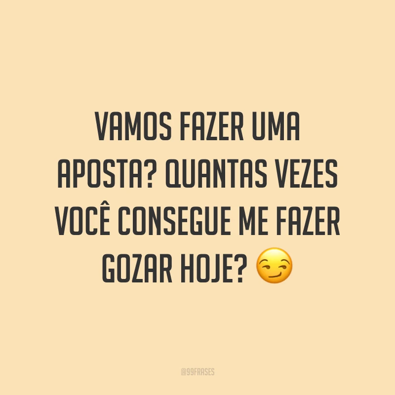 Vamos fazer uma aposta? Quantas vezes você consegue me fazer gozar hoje? ?