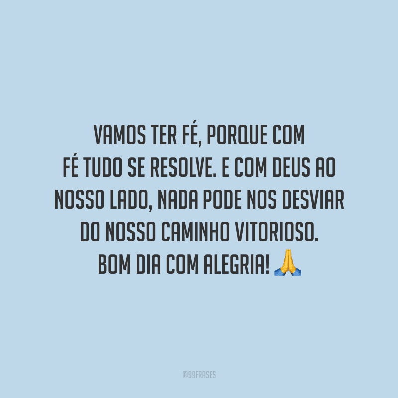 Vamos ter fé, porque com fé tudo se resolve. E com Deus ao nosso lado, nada pode nos desviar do nosso caminho vitorioso. Bom dia com alegria!