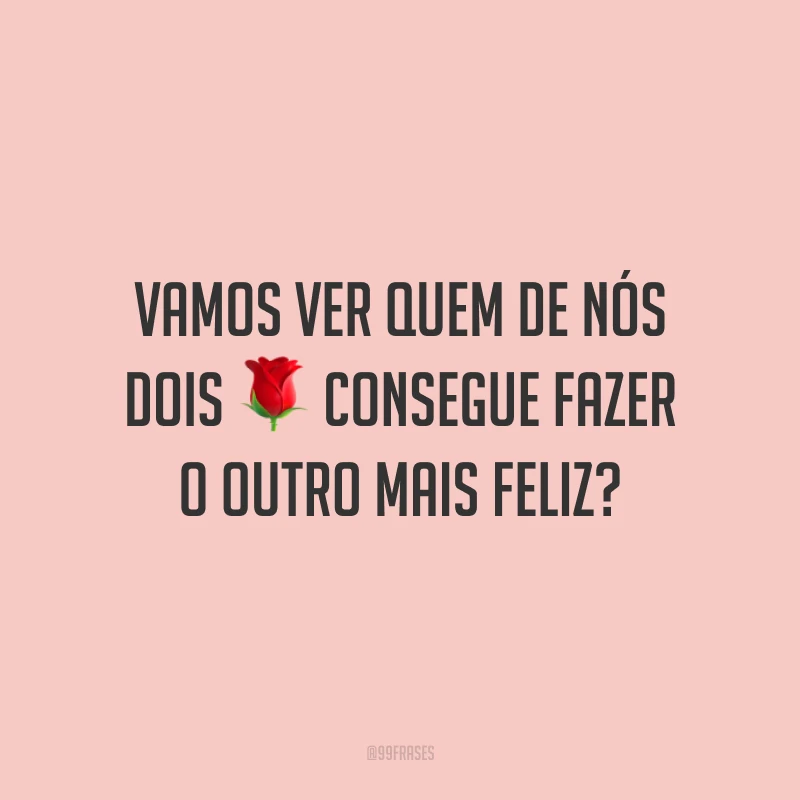 Vamos ver quem de nós dois consegue fazer o outro mais feliz?