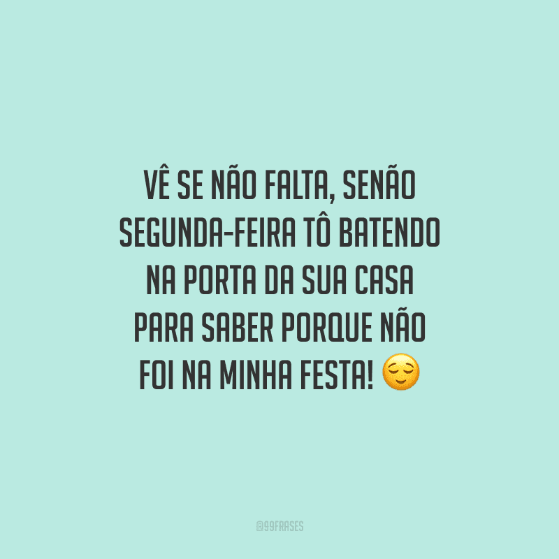 Vê se não falta, senão segunda-feira tô batendo na porta da sua casa para saber porque não foi na minha festa!