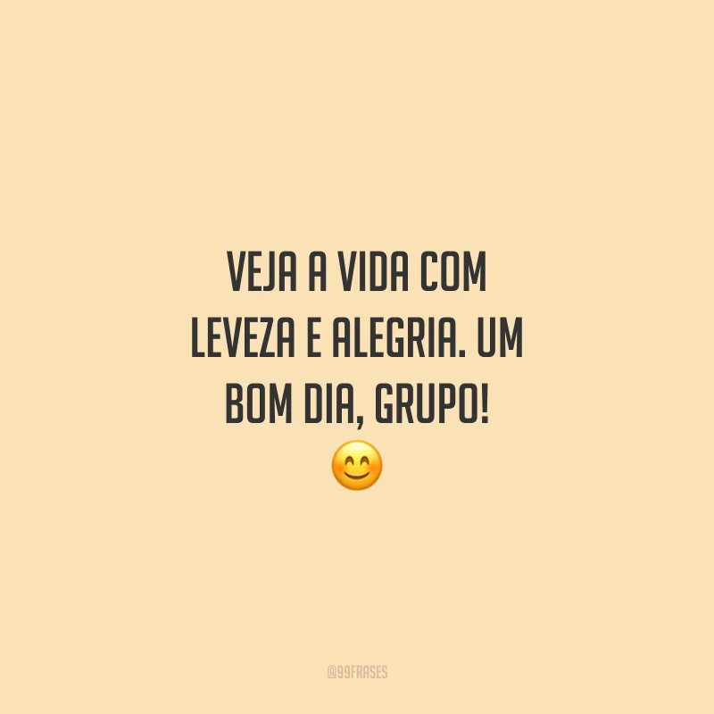 Veja a vida com leveza e alegria. Um bom dia, grupo!