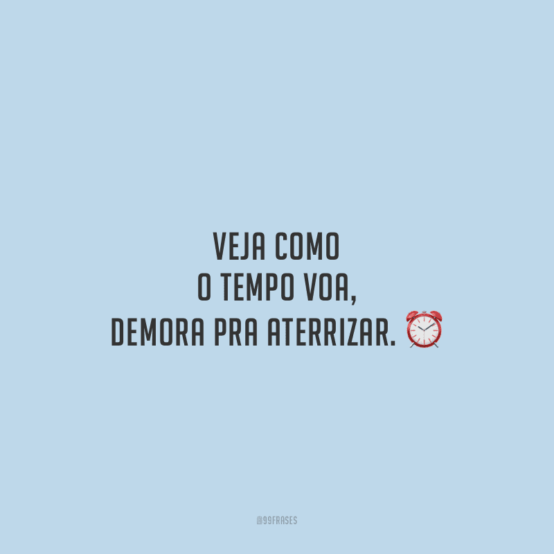 Veja como o tempo voa, demora pra aterrizar. 