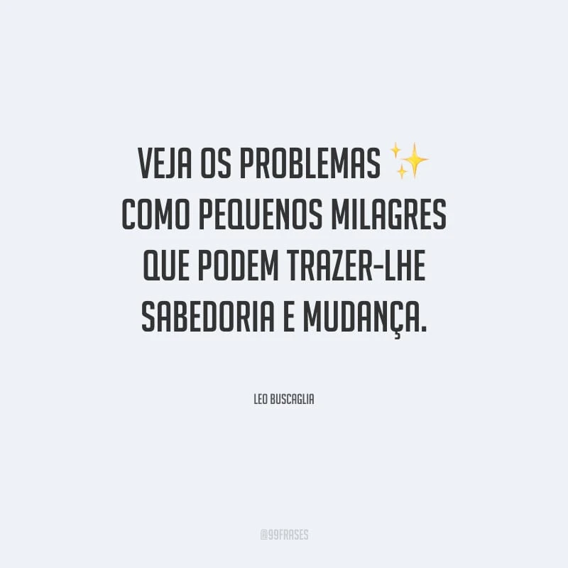 Veja os problemas como pequenos milagres que podem trazer-lhe sabedoria e mudança.