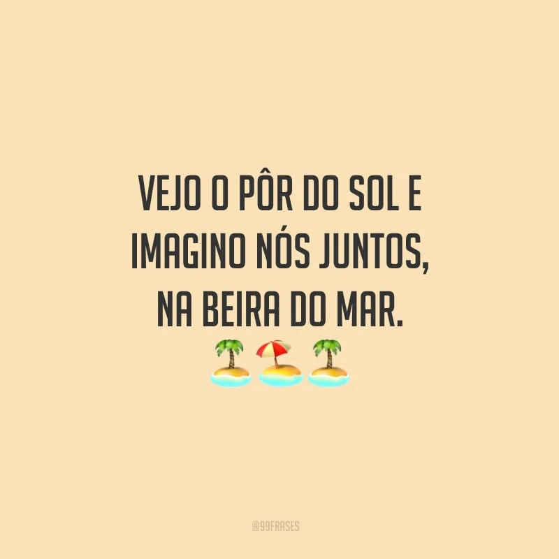 Vejo o pôr do sol e imagino nós juntos, na beira do mar.