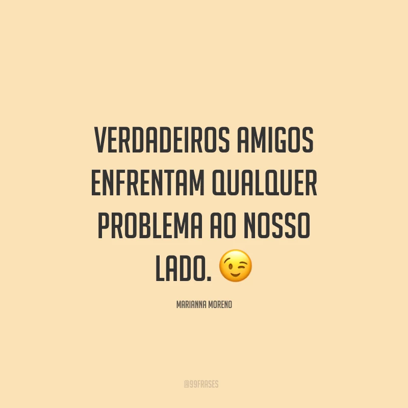 Verdadeiros amigos enfrentam qualquer problema ao nosso lado. ?