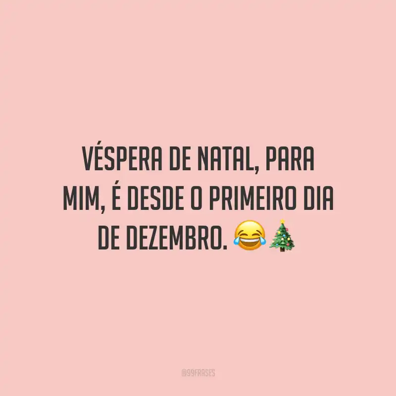 Véspera de Natal, para mim, é desde o primeiro dia de dezembro.