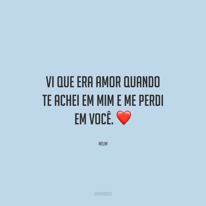 Vi que era amor quando te achei em mim e me perdi em você.