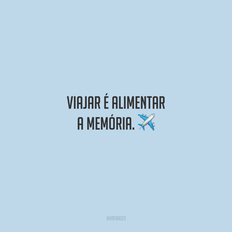 Viajar é alimentar a memória. 