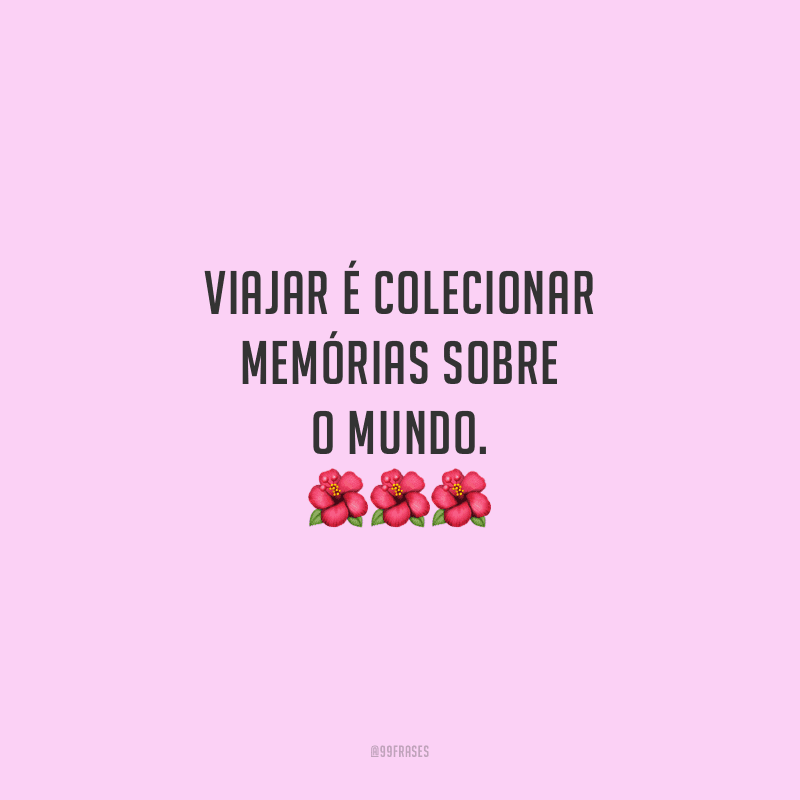Viajar é colecionar memórias sobre o mundo.