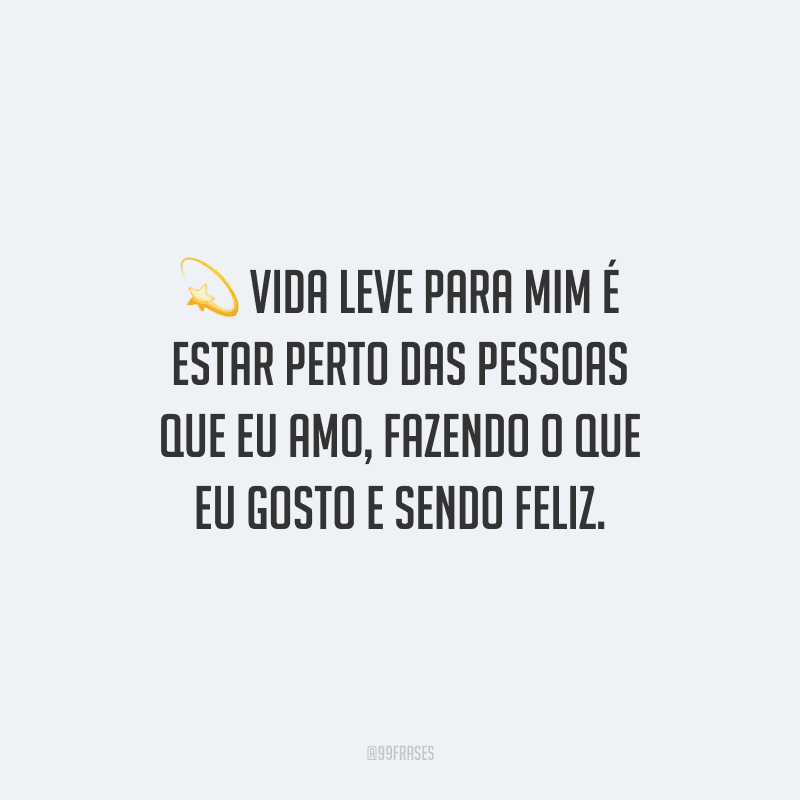 Vida leve para mim é estar perto das pessoas que eu amo, fazendo o que eu gosto e sendo feliz.