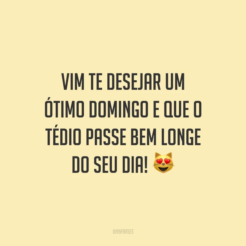 Vim te desejar um ótimo domingo e que o tédio passe bem longe do seu dia!