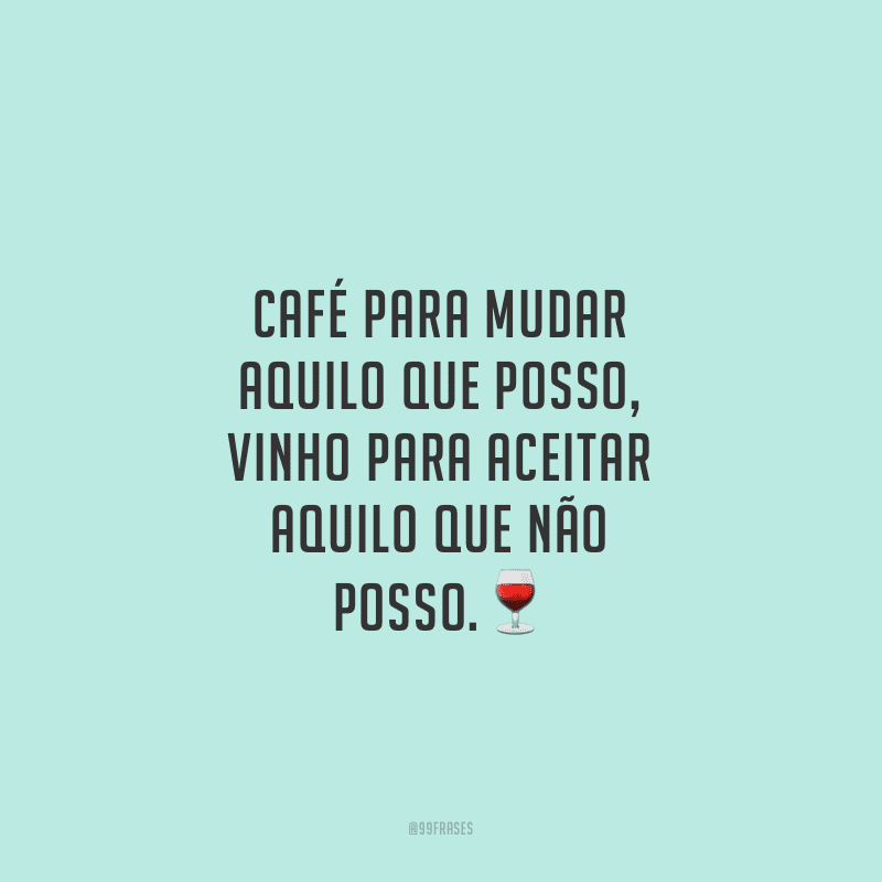Café para mudar aquilo que posso, vinho para aceitar aquilo que não posso.