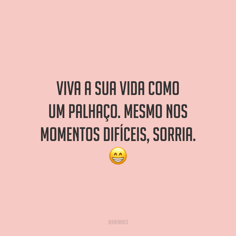 Viva a sua vida como um palhaço. Mesmo nos momentos difíceis, sorria.