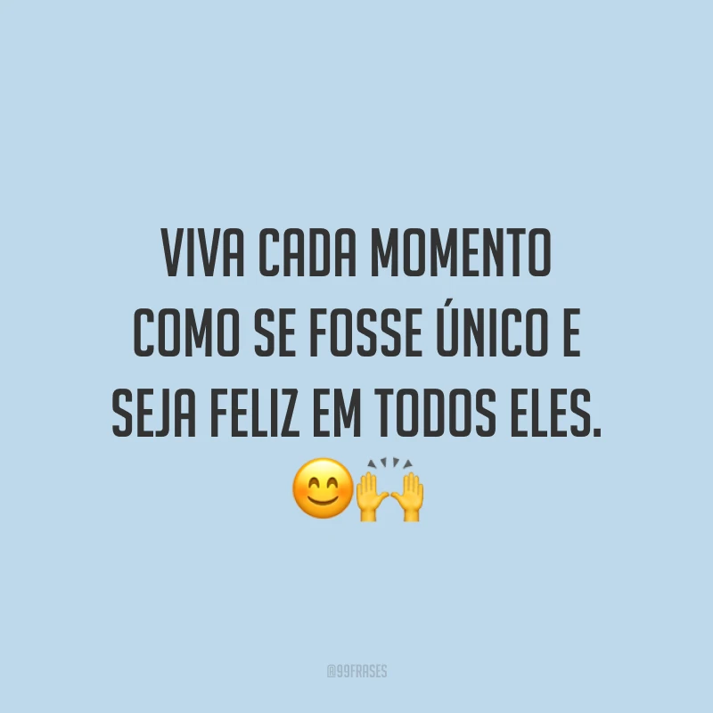 Viva cada momento como se fosse único e seja feliz em todos eles.