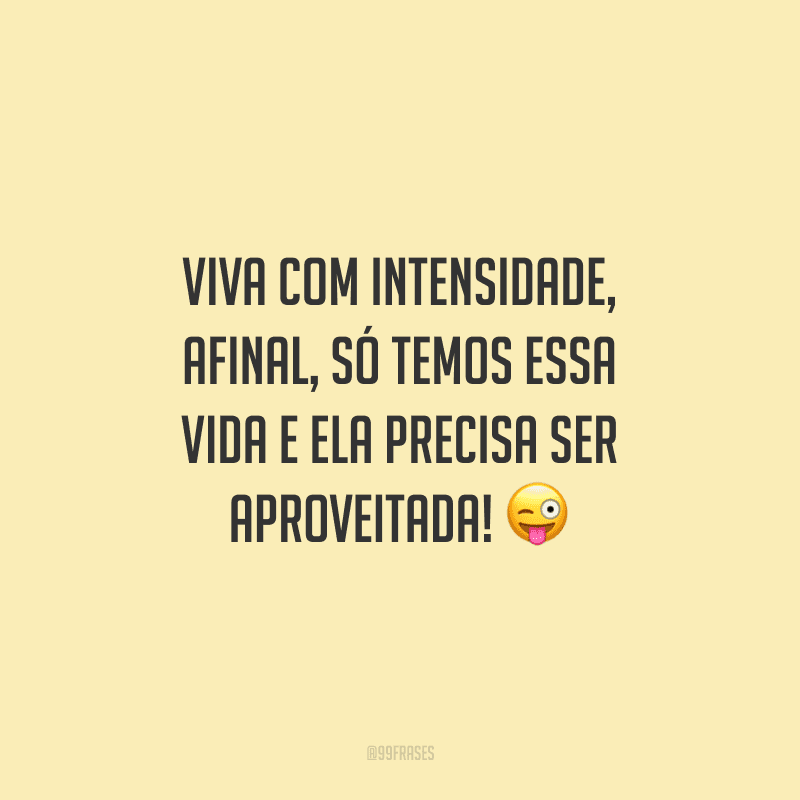 Viva com intensidade, afinal, só temos essa vida e ela precisa ser aproveitada!