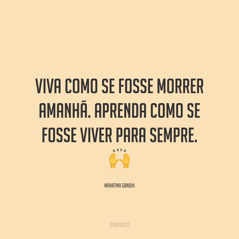 Viva como se fosse morrer amanhã. Aprenda como se fosse viver para sempre.