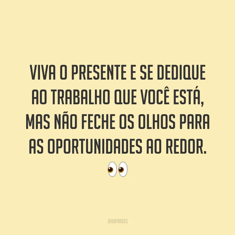 Viva o presente e se dedique ao trabalho que você está, mas não feche os olhos para as oportunidades ao redor. 👀