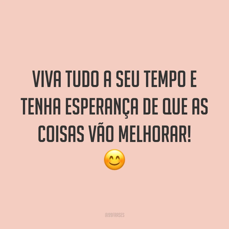 Viva tudo a seu tempo e tenha esperança de que as coisas vão melhorar! 😊