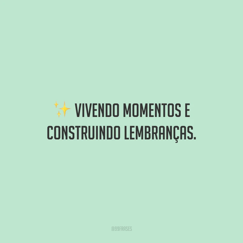 Vivendo momentos e construindo lembranças.