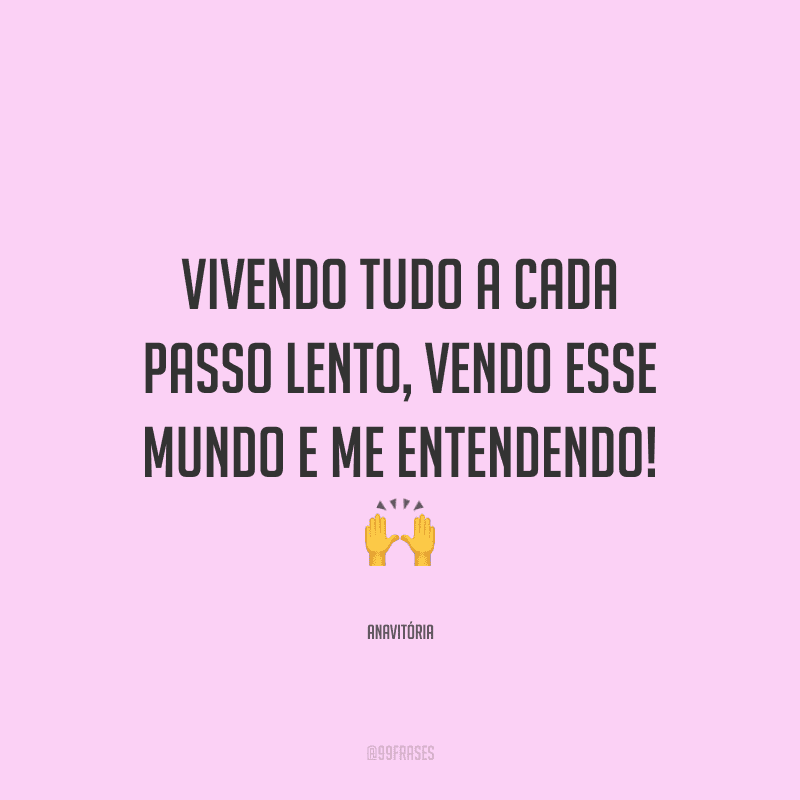 Vivendo tudo a cada passo lento, vendo esse mundo e me entendendo!