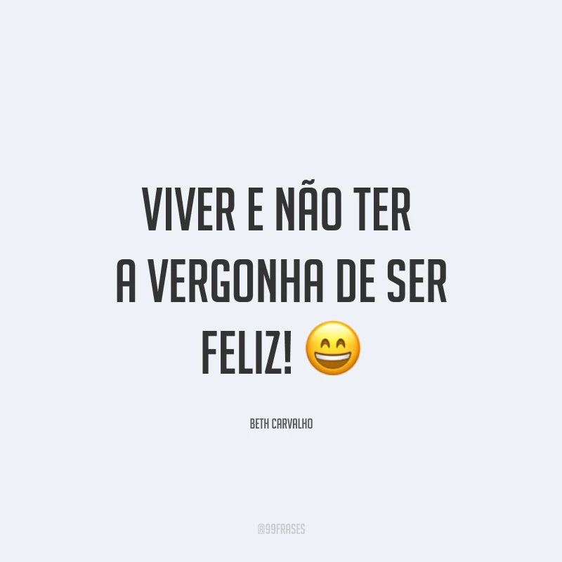 Viver e não ter a vergonha de ser feliz! ?