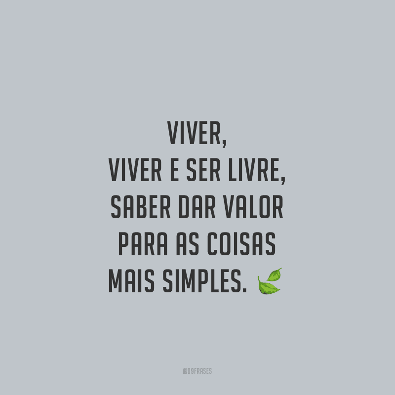 Viver, viver e ser livre, saber dar valor para as coisas mais simples. 