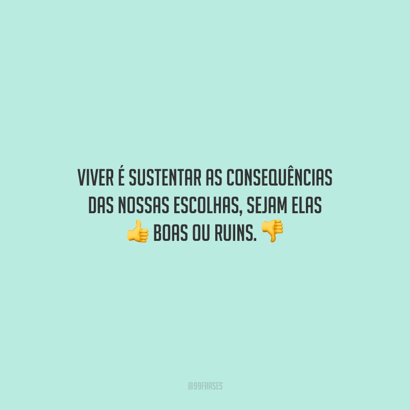 Viver é sustentar as consequências das nossas escolhas, sejam elas boas ou ruins.