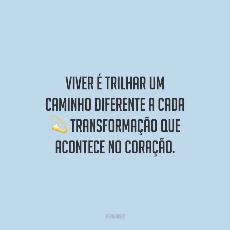 Viver é trilhar um caminho diferente a cada transformação que acontece no coração.