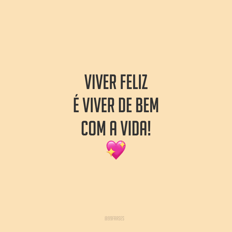 Viver feliz é viver de bem com a vida!