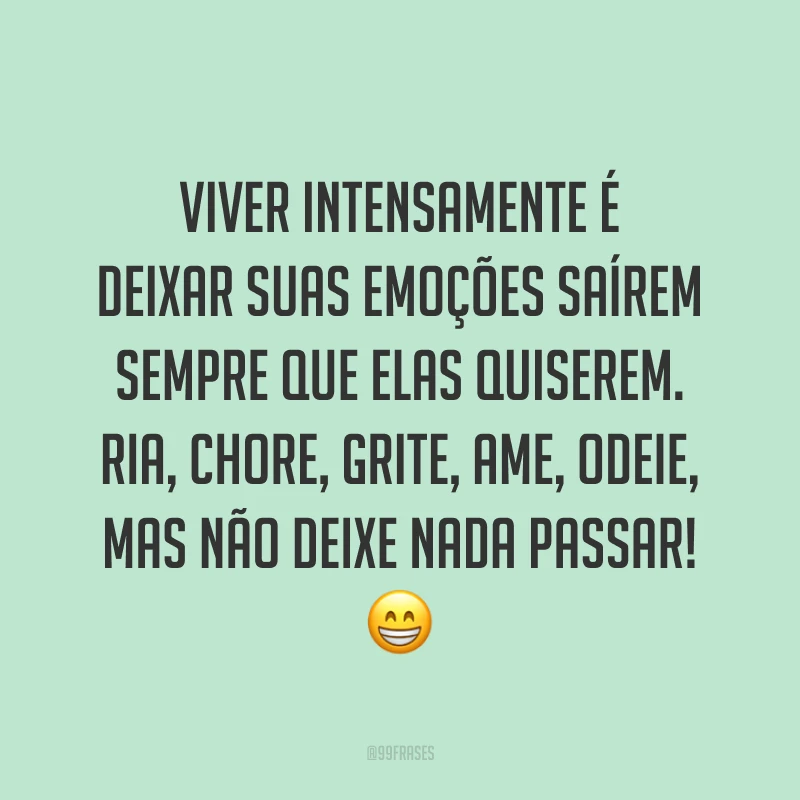 Viver intensamente é deixar suas emoções saírem sempre que elas quiserem. Ria, chore, grite, ame, odeie, mas não deixe nada passar! ?