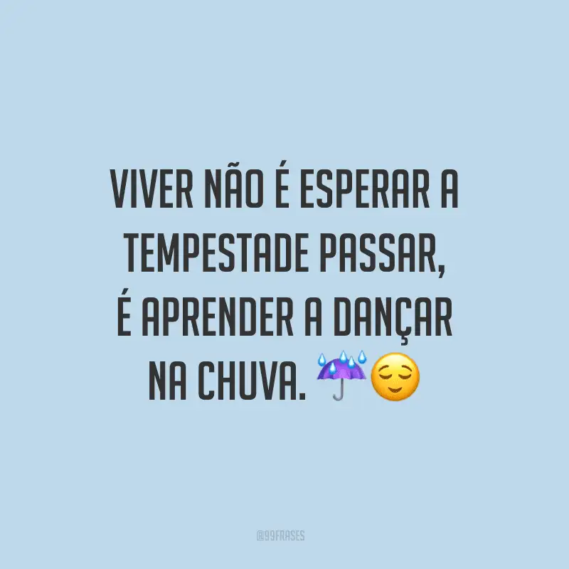 Viver não é esperar a tempestade passar, é aprender a dançar na chuva.