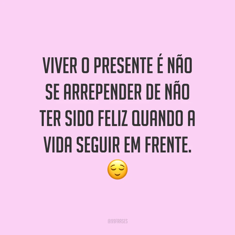 Viver o presente é não se arrepender de não ter sido feliz quando a vida seguir em frente. ?