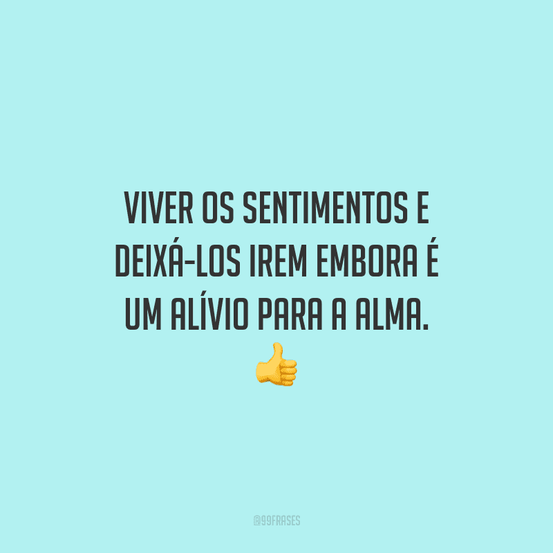 Viver os sentimentos e deixá-los irem embora é um alívio para a alma.