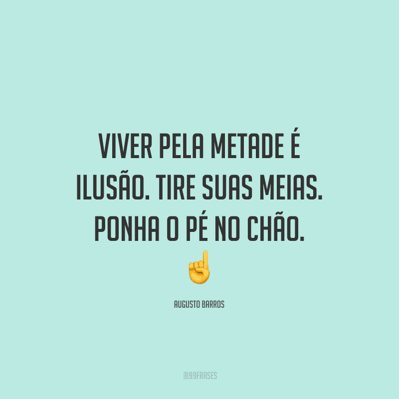 Viver pela metade é ilusão. Tire suas meias. Ponha o pé no chão.