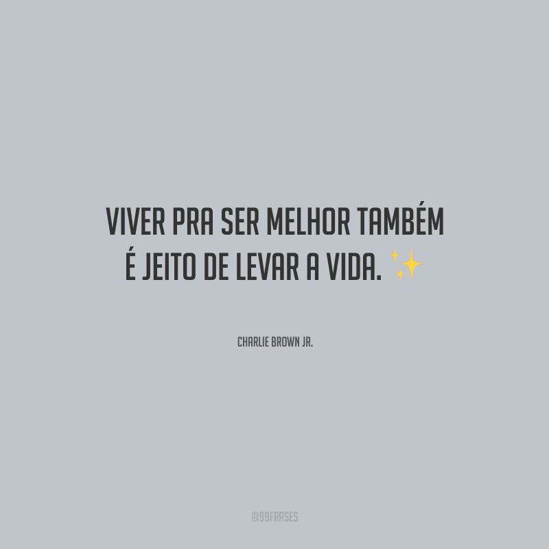 Viver pra ser melhor também é jeito de levar a vida.