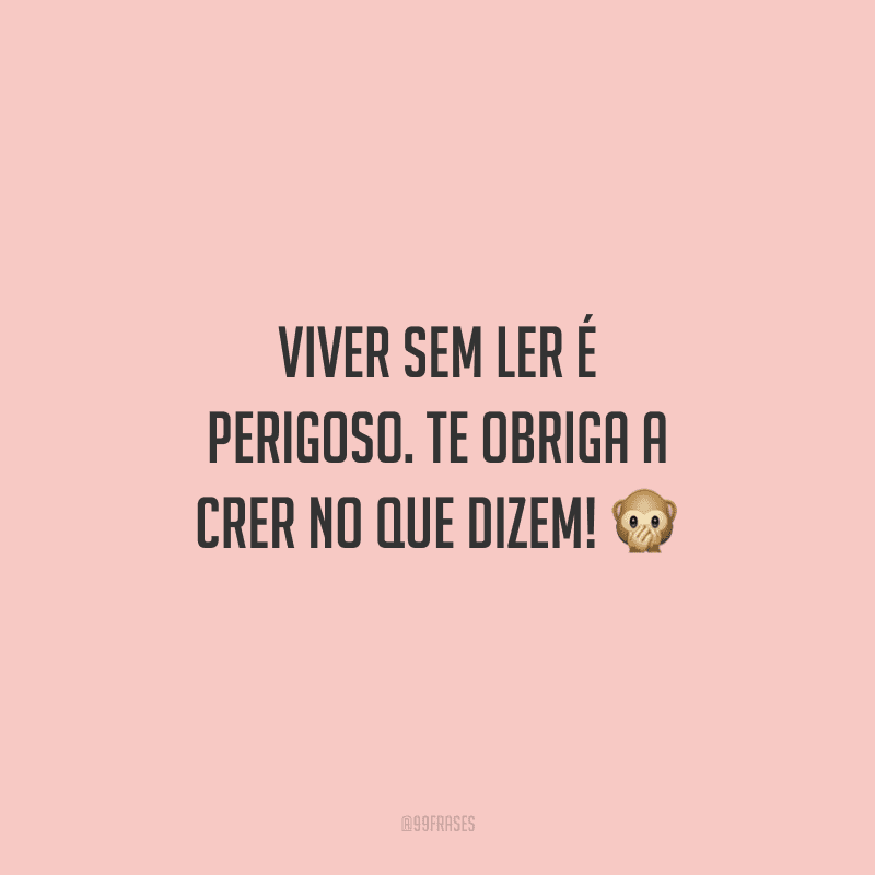 Viver sem ler é perigoso. Te obriga a crer no que dizem!