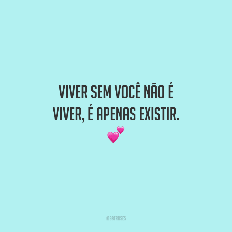 Viver sem você não é viver, é apenas existir. 
