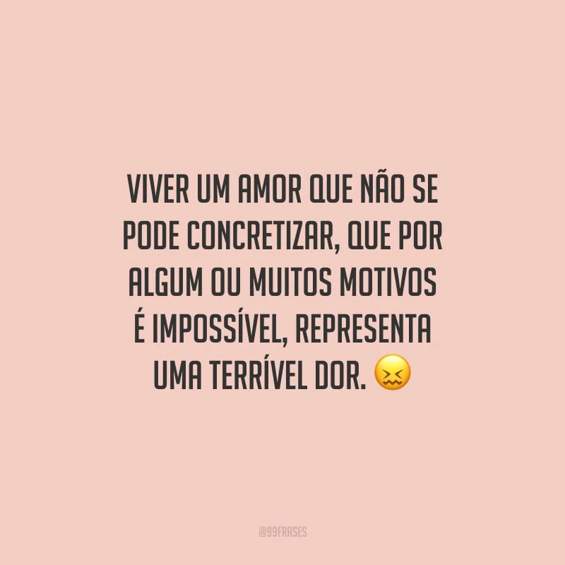 Viver um amor que não se pode concretizar, que por algum ou muitos motivos é impossível, representa uma terrível dor. 