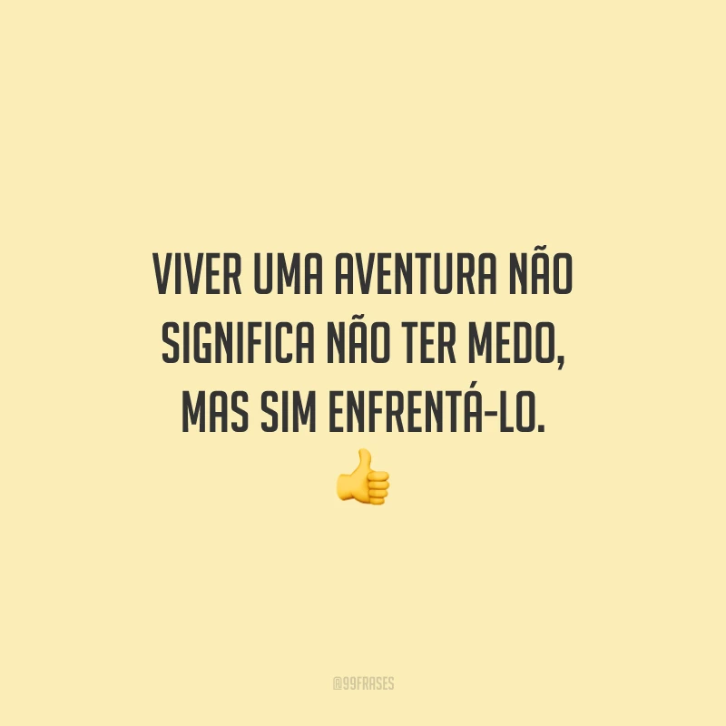 Viver uma aventura não significa não ter medo, mas sim enfrentá-lo.