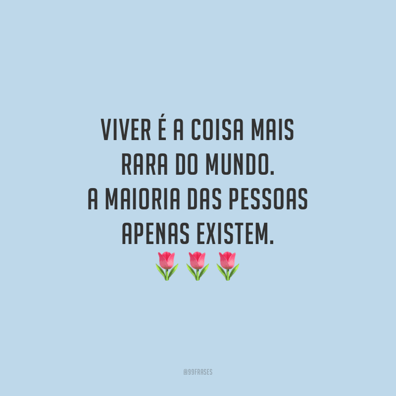 Viver é a coisa mais rara do mundo. A maioria das pessoas apenas existem. 
