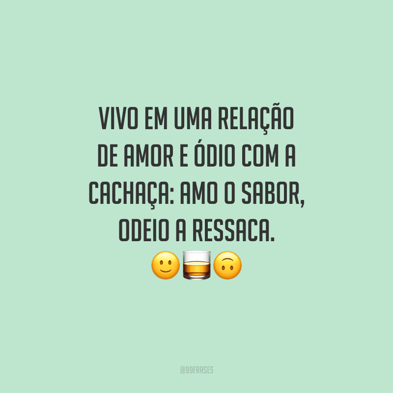 Vivo em uma relação de amor e ódio com a cachaça: amo o sabor, odeio a ressaca. 