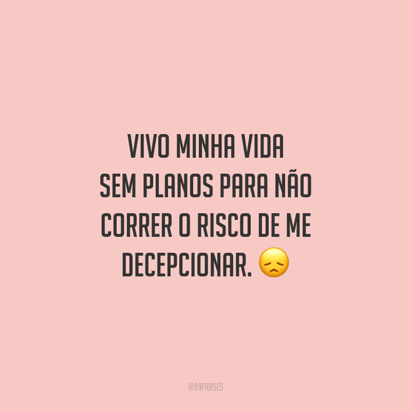 Vivo minha vida sem planos para não correr o risco de me decepcionar. 
