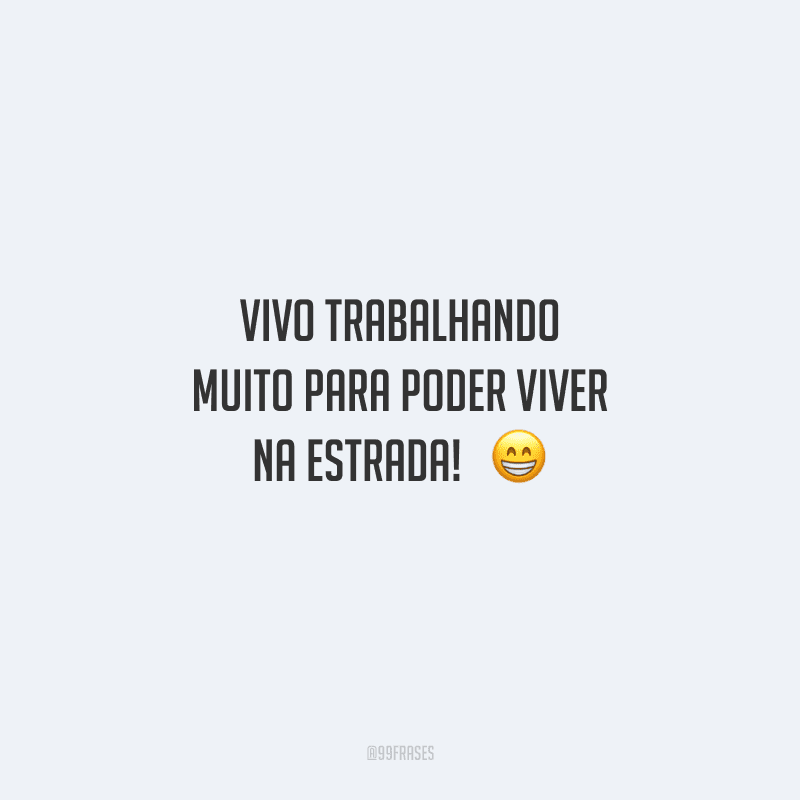 Vivo trabalhando muito para poder viver na estrada! 