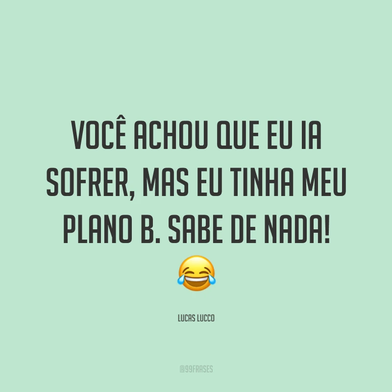 Você achou que eu ia sofrer, mas eu tinha meu plano B. Sabe de nada! ?