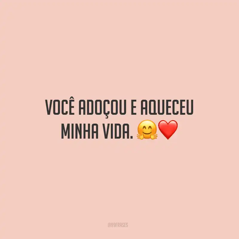 Você adoçou e aqueceu minha vida.